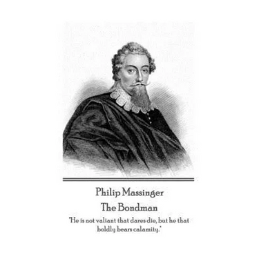 Philip Massinger - The Bondman: "He is not valiant that dares die, but he that boldly bears calamity."