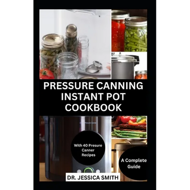 Pressure Canning Instant Pot Cookbook: A Complete Step-by-Step Guide to Preserving Food With A pressure Canner Successfully Including Recipes
