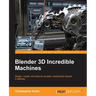 Blender 3D Incredible Machines: Design, model, and texture complex mechanical objects in Blender