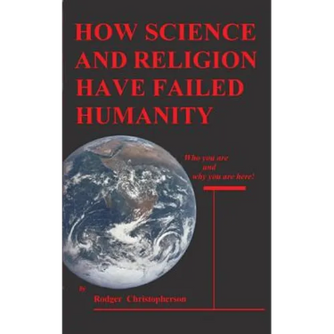 HOW SCIENCE and RELIGION HAVE FAILED HUMANITY: Who You Are and Why You Are Here
