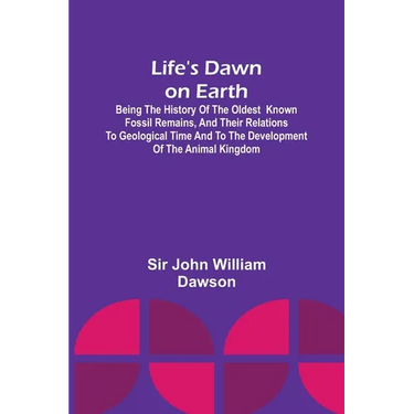 Life's Dawn on Earth: Being the history of the oldest known fossil remains, and their relations to geological time and to the development of