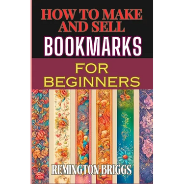 How to Make and Sell Bookmarks for Beginners: Step-By-Step Guide To Crafting, Marketing, And Profitable Strategies On Etsy And Online Platforms