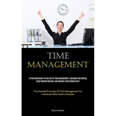 Time Management: Attain Proficiency In The Art Of Time Management, Overcome And Prevail Over Procrastination, And Enhance Your Productivity (The Essen