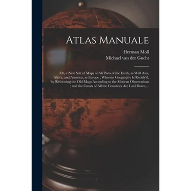 Atlas Manuale: or, a New Sett of Maps of All Parts of the Earth, as Well Asia, Africa, and America, as Europe; Wherein Geography is R