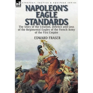 Napoleon's Eagle Standards: the Story of the Creation, Defence and Loss of the Regimental Eagles