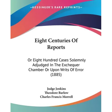 Eight Centuries Of Reports: Or Eight Hundred Cases Solemnly Adjudged In The Exchequer Chamber Or Upon Writs Of Error (1885)