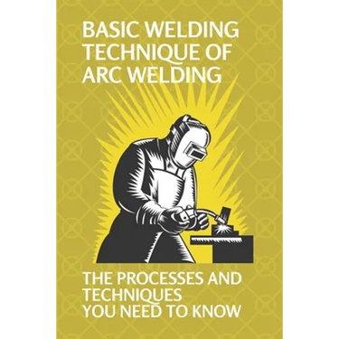 Basic Welding Technique Of Arc Welding: The Processes And Techniques You Need To Know: How Does Arc Welding Work