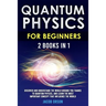 Quantum Physics for Beginners: 2 Books in 1: Discover and Understand the World Around you Thanks to Quantum Physics, And Learn The Most Important Con