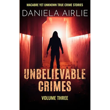 Unbelievable Crimes Volume Three: Macabre Yet Unknown True Crime Stories