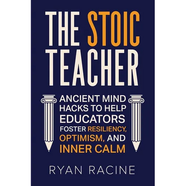 The Stoic Teacher: Ancient Mind Hacks to Help Educators Foster Resiliency, Optimism, and Inner Calm