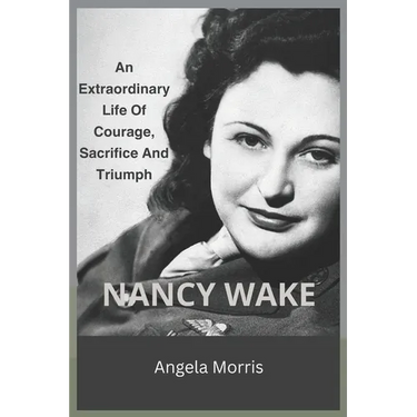 Nancy Wake: An Extraordinary Life Of Courage, Sacrifice And Triumph