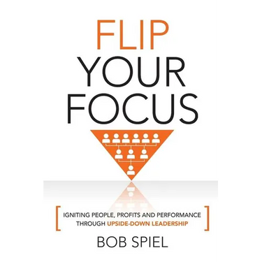 Flip Your Focus: Igniting People, Profits and Performance through Upside-Down