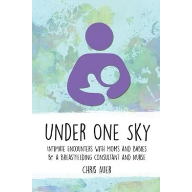 Under One Sky: Intimate Encounters with Moms and Babies by a Breastfeeding Consultant and Nurse