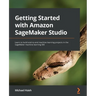 Getting Started with Amazon SageMaker Studio: Learn to build end-to-end machine learning projects in the SageMaker machine learning IDE