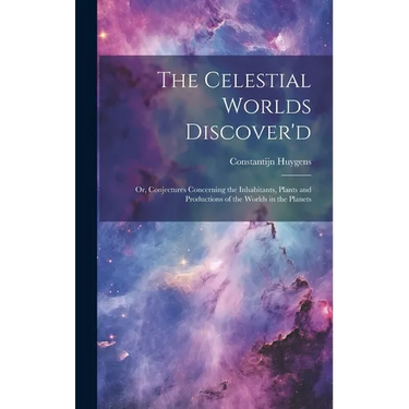 The Celestial Worlds Discover'd: or, Conjectures Concerning the Inhabitants, Plants and Productions of the Worlds in the Planets