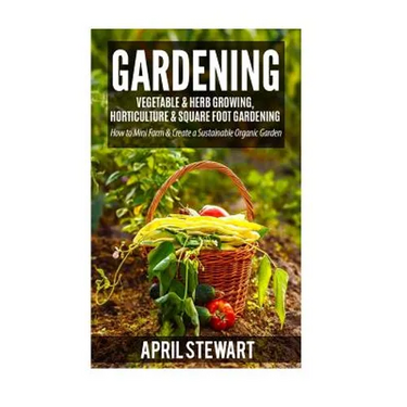 Gardening: How to Mini Farm & Create a Sustainable Organic Garden - Vegetable & Herb Growing, Horticulture & Square Foot Gardenin