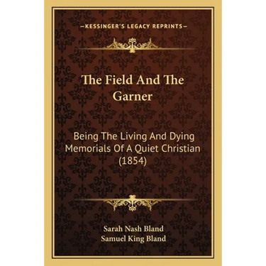 The Field And The Garner: Being The Living And Dying Memorials Of A Quiet Christian (1854)