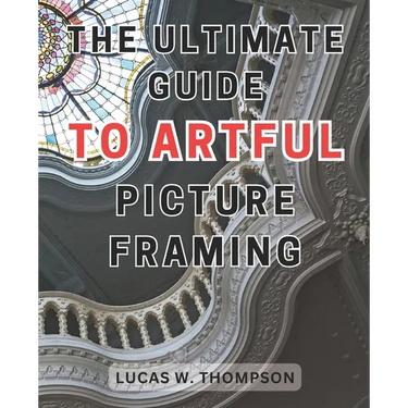 The Ultimate Guide to Artful Picture Framing: Picture Perfect: Elevate Your Décor with Proven Picture Framing Techniques and Expert Tips
