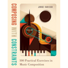 Composing with Constraints: 100 Practical Exercises in Music Composition