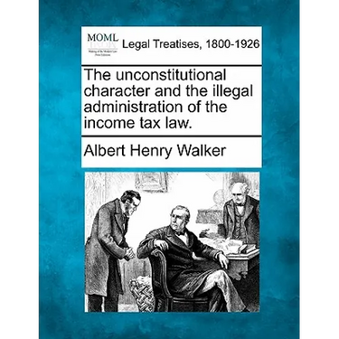 The Unconstitutional Character and the Illegal Administration of the Income Tax Law.