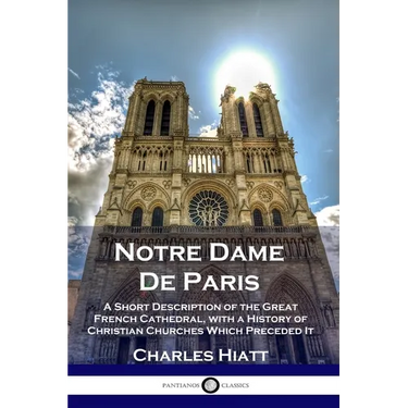 Notre Dame De Paris: A Short Description of the Great French Cathedral, with a History of Christian Churches Which Preceded It