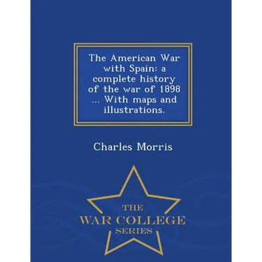 The American War with Spain: A Complete History of the War of 1898 ... with Maps and Illustrations. - War College Series