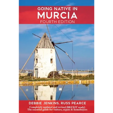Going Native In Murcia 4th Edition: All You Need To Know About Visiting, Living and Home Buying in Murcia and Spain's Costa Calida