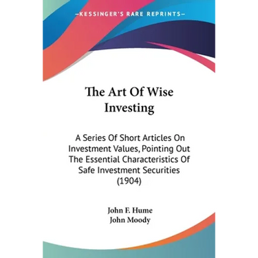 The Art Of Wise Investing: A Series Of Short Articles On Investment Values, Pointing Out The Essential Characteristics Of Safe Investment Securities (