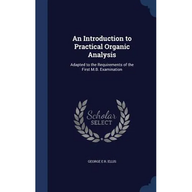 An Introduction to Practical Organic Analysis: Adapted to the Requirements of the First M.B. Examination