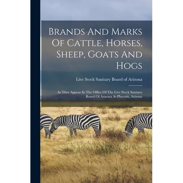 Brands And Marks Of Cattle, Horses, Sheep, Goats And Hogs: As They Appear In The Office Of The Live Stock Sanitary Board Of Arizona At Phoenix, Arizon