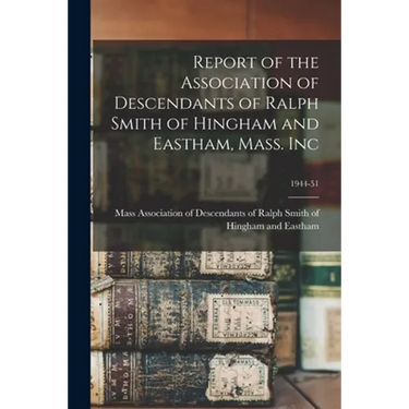 Report of the Association of Descendants of Ralph Smith of Hingham and Eastham, Mass. Inc; 1944-51
