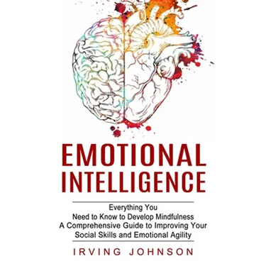 Emotional Intelligence: Everything You Need to Know to Develop Mindfulness (A Comprehensive Guide to Improving Your Social Skills and Emotional Agilit
