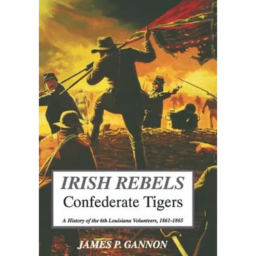 Irish Rebels, Confederate Tigers: A History of the 6th Louisiana Volunteers