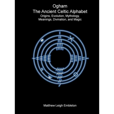 Ogham, The Ancient Celtic Alphabet: Origins, Evolution, Mythology, Meanings, Divination, and Magic