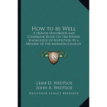 How to be Well: A Health Handbook and Cookbook Based on the Newer Knowledge of Nutrition By a Member of the Mormon Church