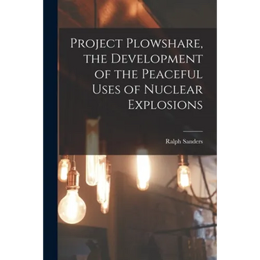Project Plowshare, the Development of the Peaceful Uses of Nuclear Explosions