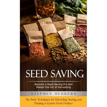 Seed Saving: Become a Seed Saving Pro and Master the Art of Harvesting (The Basic Techniques for Harvesting, Storing, and Planting