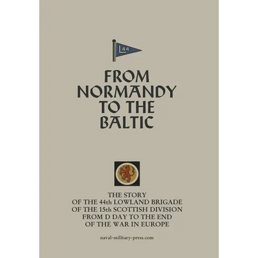 FROM NORMANDY TO THE BALTIC The Story Of The 44th Lowland Infantry Brigade Of The 15th Scottish Division From D Day to The End Of The War In Europe