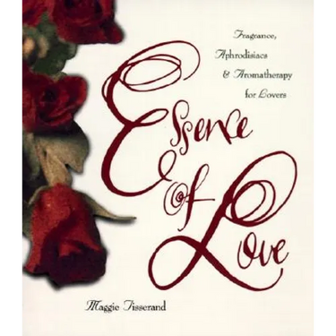 Essence of Love: Fragrance, Aphrodisiacs, and Aromatherapy for Lovers