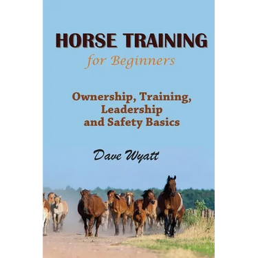 Horse Training for Beginners: Ownership, Training, Leadership and Safety Basics