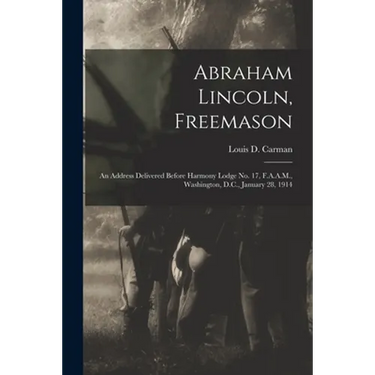Abraham Lincoln, Freemason: An Address Delivered Before Harmony Lodge No. 17, F.A.A.M., Washington, D.C., January 28, 1914