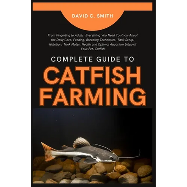 Complete Guide to Catfish Farming: From Fingerling to Adults: Everything You Need To Know About the Daily Care, Feeding, Breeding Techniques, Tank Set