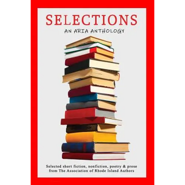 Selections: Selected short fiction, nonfiction, poetry & prose from The Association of Rhode Island Authors