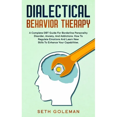 Dialectical Behavior Therapy: A Complete DBT Guide for Borderline Personality Disorder, Anxiety, and Addictions. How to Regulate Emotions and Learn