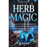 Herb Magic: The Guide to the Hidden Power of Herbs, of Plants and Flowers; to Healing your Body and your Spirit, and making you Powerful