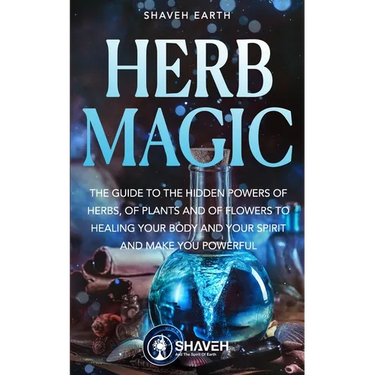 Herb Magic: The Guide to the Hidden Power of Herbs, of Plants and Flowers; to Healing your Body and your Spirit, and making you Powerful