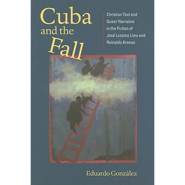 Cuba and the Fall: Christian Text and Queer Narrative in the Fiction of José Lezama Lima and Reinaldo Arenas
