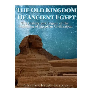 The Old Kingdom of Ancient Egypt: The History and Legacy of the Beginning of Egyptian Civilization