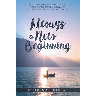 Always a New Beginning: a guide to navigate the inevitable losses not as a shrinking of the options but a hopeful anticipation of the new ways that ma