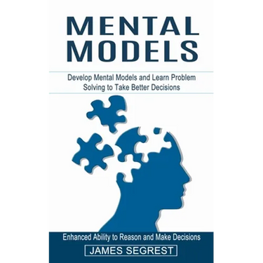 Mental Models: Enhanced Ability to Reason and Make Decisions (Develop Mental Models and Learn Problem Solving to Take Better Decisions)